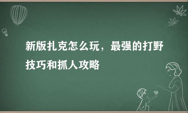新版扎克怎么玩，最强的打野技巧和抓人攻略