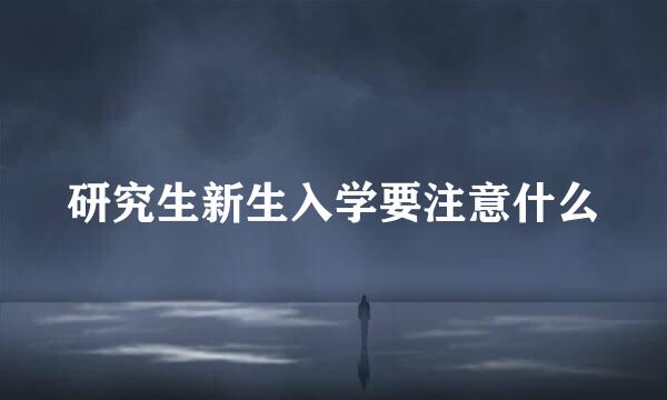 研究生新生入学要注意什么
