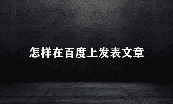 怎样在百度上发表文章