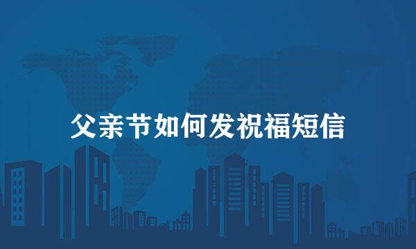 父亲节如何发祝福短信