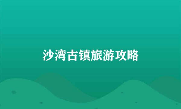 沙湾古镇旅游攻略