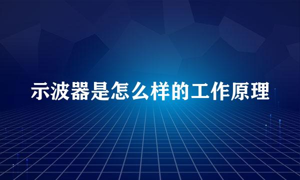 示波器是怎么样的工作原理