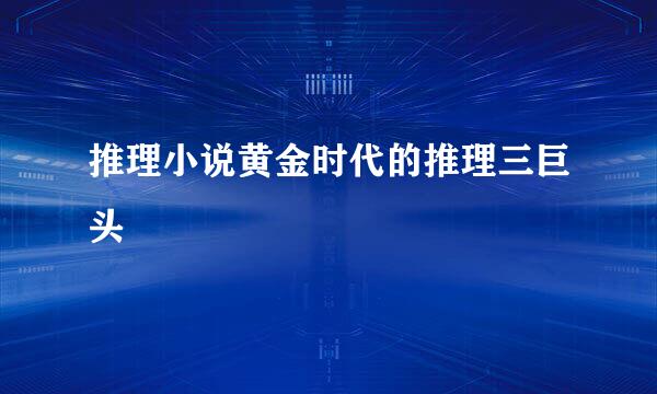 推理小说黄金时代的推理三巨头
