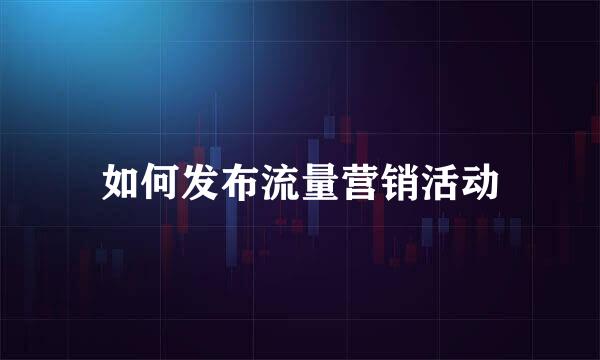 如何发布流量营销活动