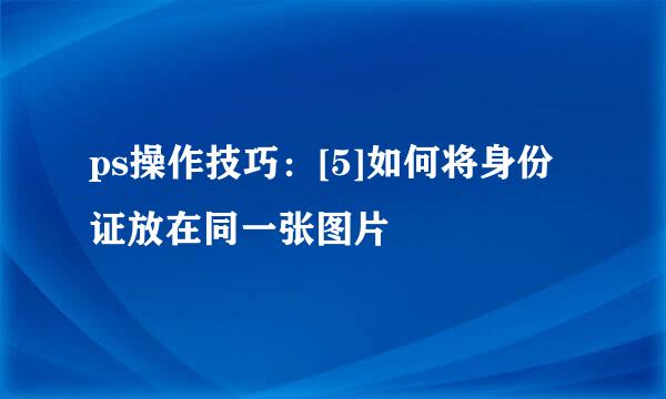 ps操作技巧：[5]如何将身份证放在同一张图片
