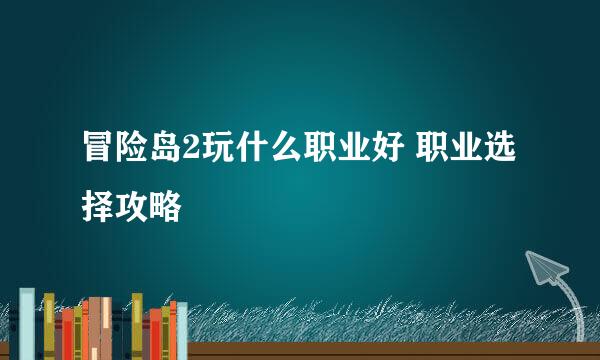 冒险岛2玩什么职业好 职业选择攻略