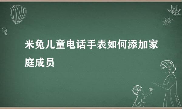 米兔儿童电话手表如何添加家庭成员