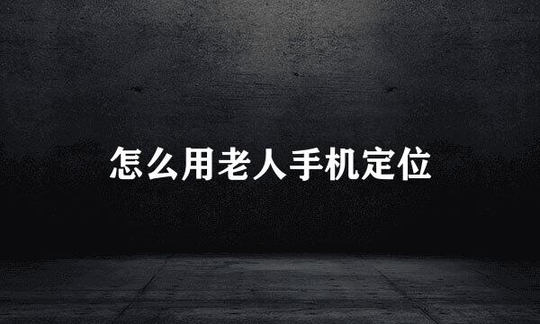 怎么用老人手机定位