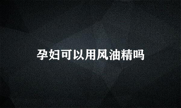 孕妇可以用风油精吗
