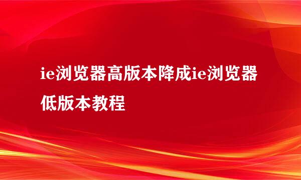 ie浏览器高版本降成ie浏览器低版本教程