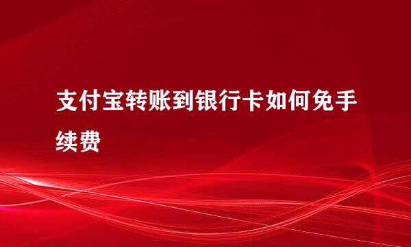 支付宝转账到银行卡如何免手续费
