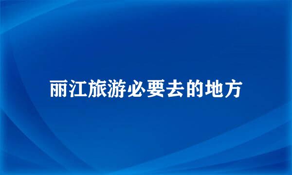 丽江旅游必要去的地方