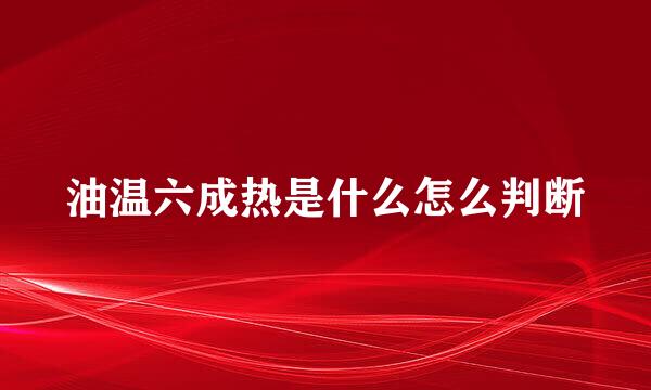 油温六成热是什么怎么判断