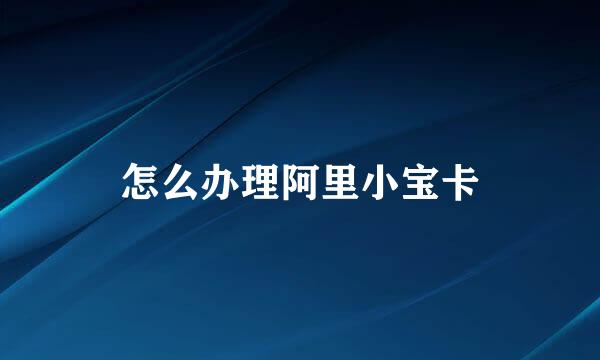 怎么办理阿里小宝卡