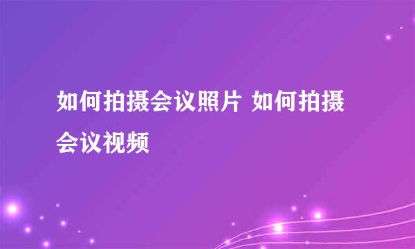 如何拍摄会议照片 如何拍摄会议视频