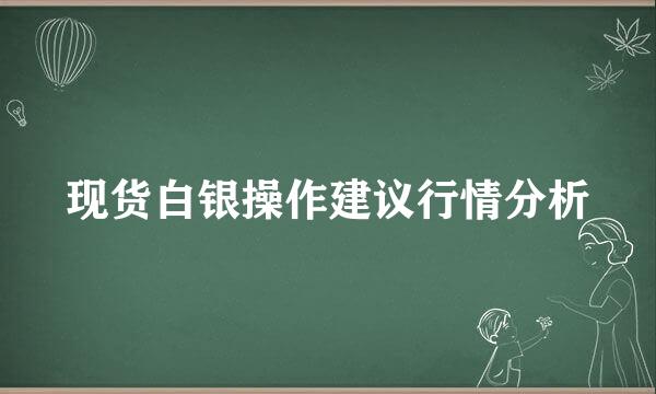 现货白银操作建议行情分析
