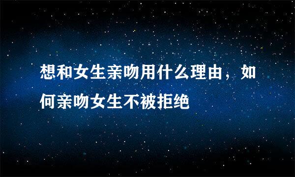 想和女生亲吻用什么理由，如何亲吻女生不被拒绝