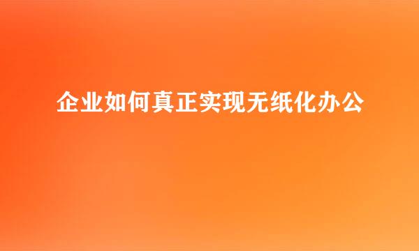 企业如何真正实现无纸化办公