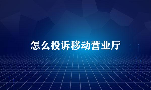 怎么投诉移动营业厅