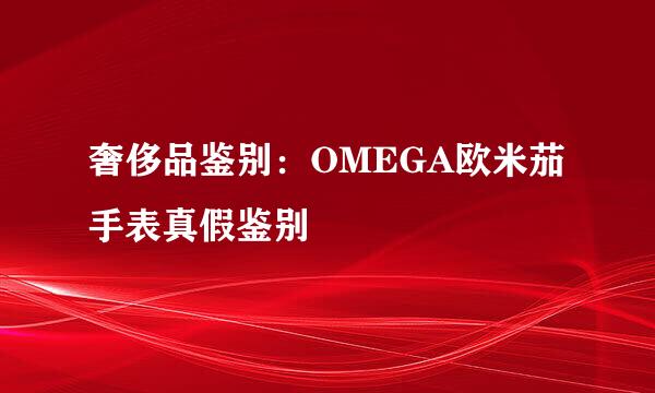 奢侈品鉴别：OMEGA欧米茄手表真假鉴别