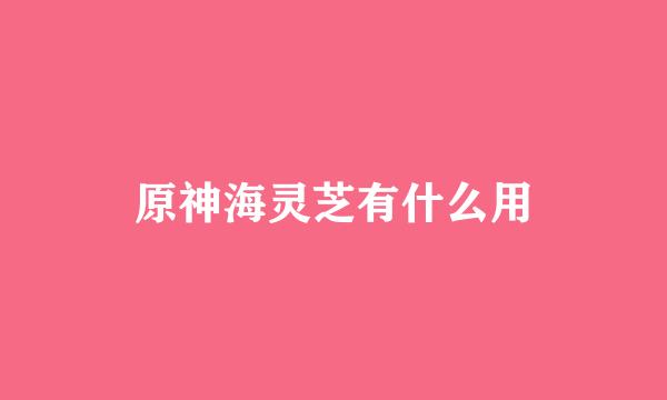 原神海灵芝有什么用