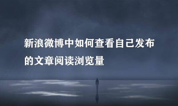 新浪微博中如何查看自己发布的文章阅读浏览量