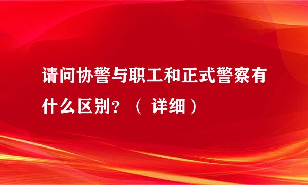 请问协警与职工和正式警察有什么区别？（ 详细）