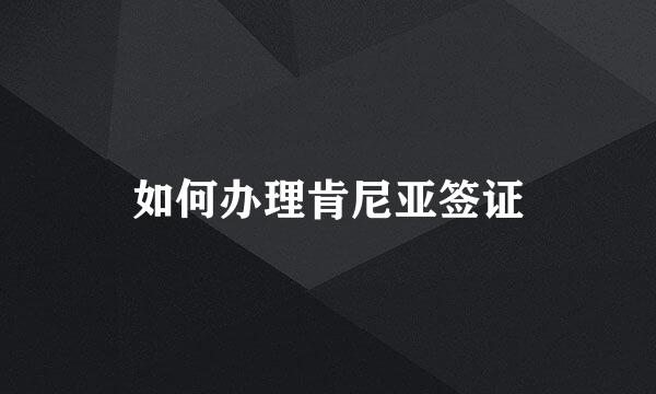 如何办理肯尼亚签证