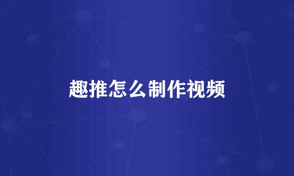 趣推怎么制作视频