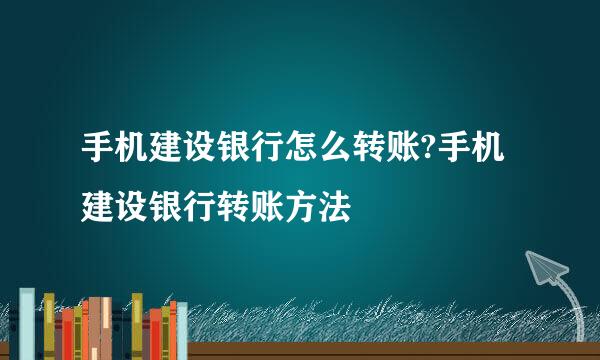 手机建设银行怎么转账?手机建设银行转账方法