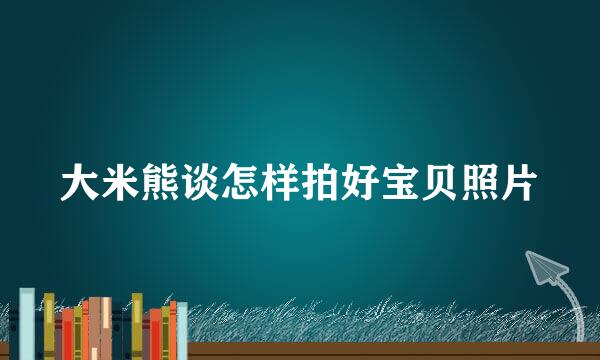 大米熊谈怎样拍好宝贝照片