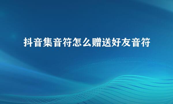抖音集音符怎么赠送好友音符