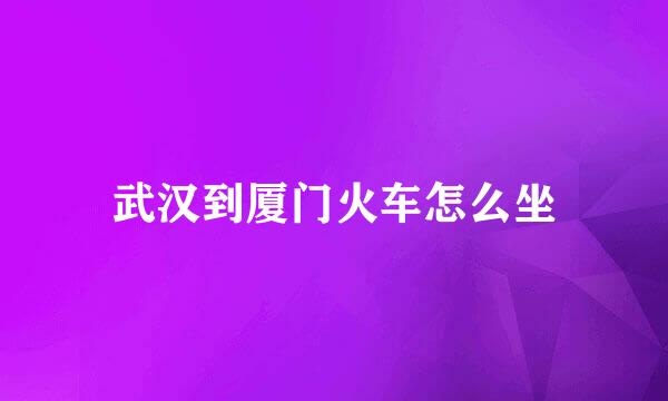 武汉到厦门火车怎么坐