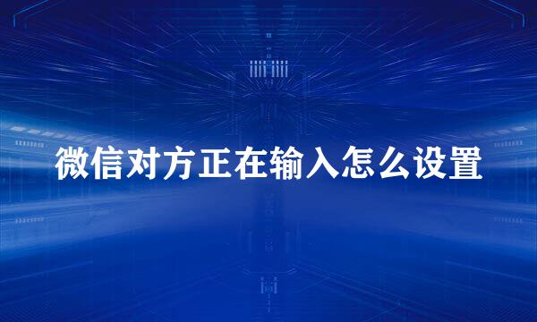 微信对方正在输入怎么设置