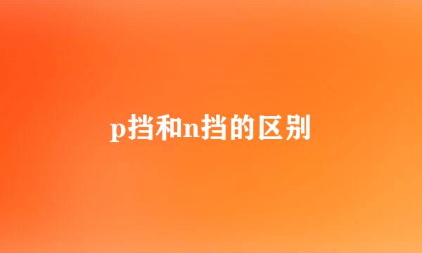 p挡和n挡的区别