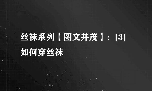 丝袜系列【图文并茂】：[3]如何穿丝袜