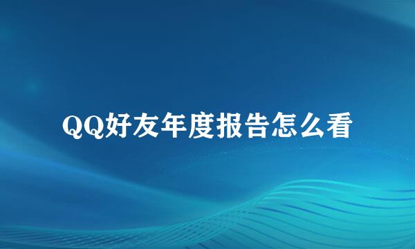 QQ好友年度报告怎么看