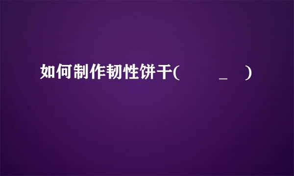 如何制作韧性饼干(ง •_•)ง
