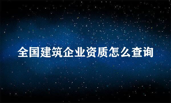 全国建筑企业资质怎么查询