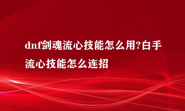 dnf剑魂流心技能怎么用?白手流心技能怎么连招