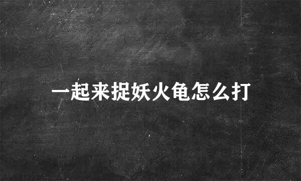 一起来捉妖火龟怎么打