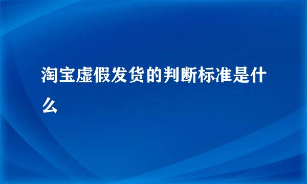 淘宝虚假发货的判断标准是什么
