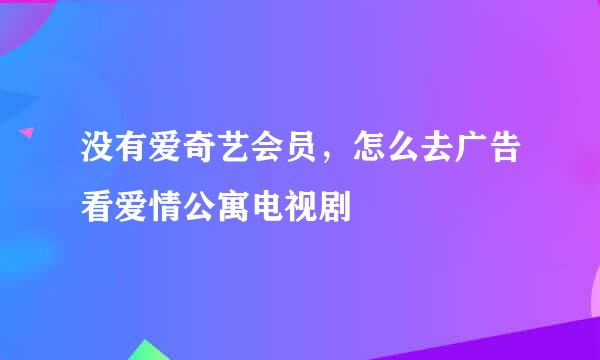 没有爱奇艺会员，怎么去广告看爱情公寓电视剧