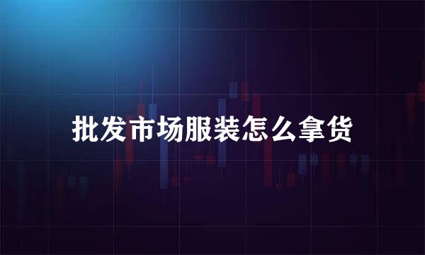 批发市场服装怎么拿货