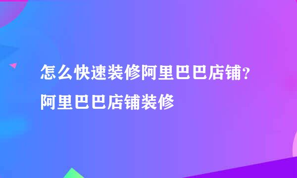 怎么快速装修阿里巴巴店铺？阿里巴巴店铺装修