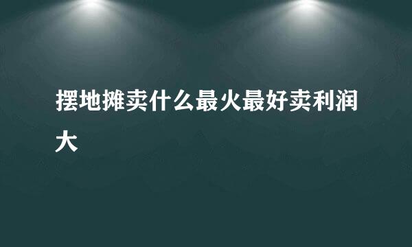 摆地摊卖什么最火最好卖利润大