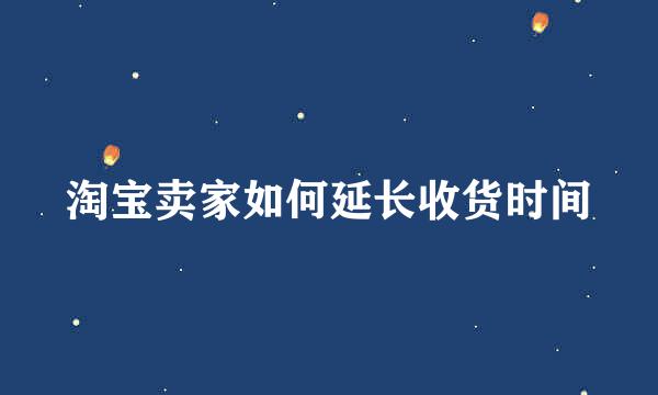 淘宝卖家如何延长收货时间
