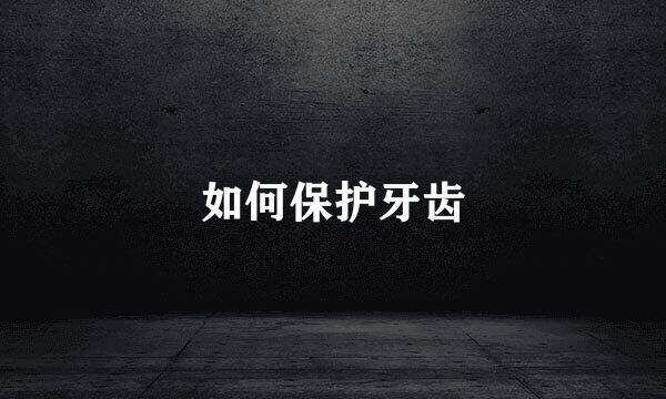 如何保护牙齿