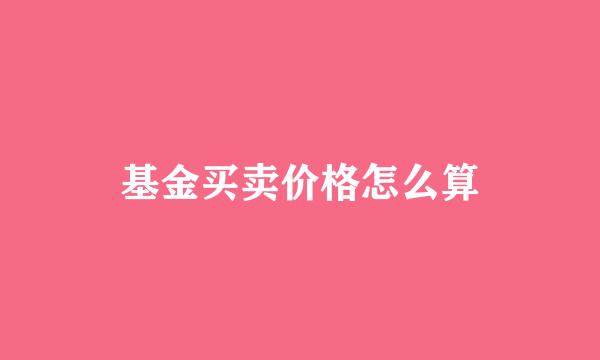 基金买卖价格怎么算