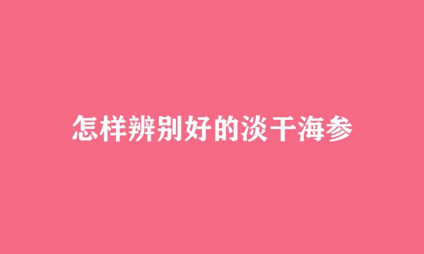 怎样辨别好的淡干海参
